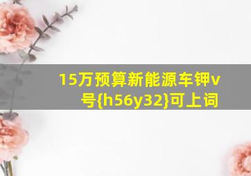 15万预算新能源车钾v号{h56y32}可上词